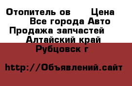 Отопитель ов 30 › Цена ­ 100 - Все города Авто » Продажа запчастей   . Алтайский край,Рубцовск г.